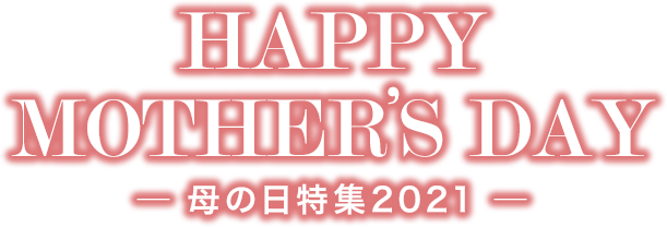 HAPPY MOTHER'S DAY －母の日特集2021－